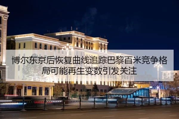 博尔东京后恢复曲线追踪巴黎百米竞争格局可能再生变数引发关注