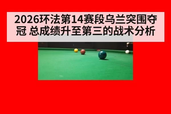 2026环法第14赛段乌兰突围夺冠 总成绩升至第三的战术分析