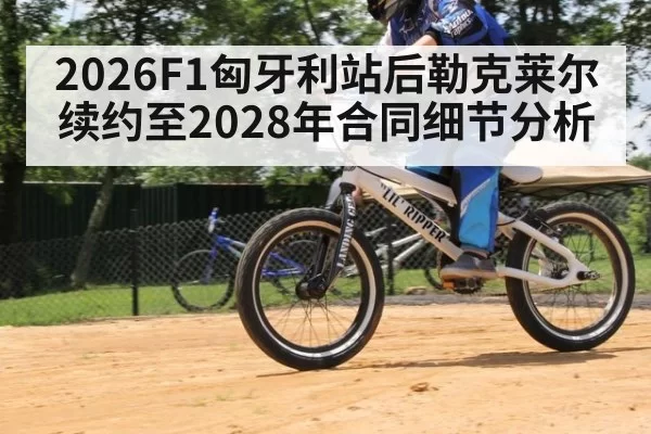 2026F1匈牙利站后勒克莱尔续约至2028年合同细节分析
