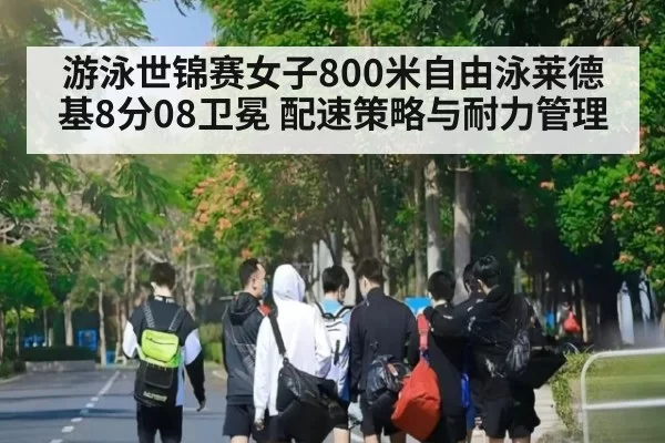 游泳世锦赛女子800米自由泳莱德基8分08卫冕 配速策略与耐力管理