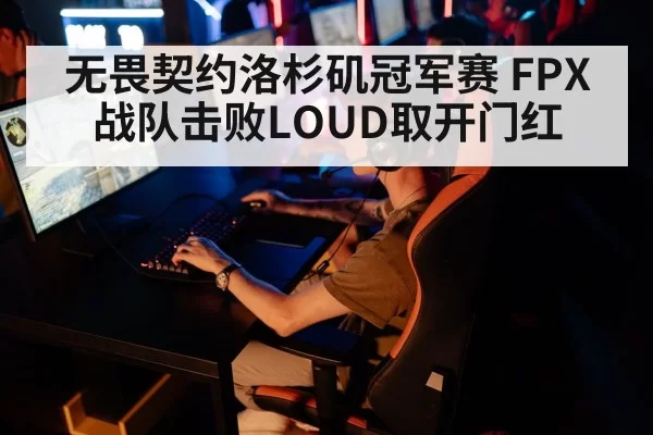无畏契约洛杉矶冠军赛 FPX战队击败LOUD取开门红