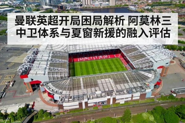 曼联英超开局困局解析 阿莫林三中卫体系与夏窗新援的融入评估