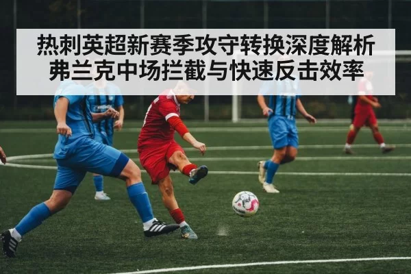 热刺英超新赛季攻守转换深度解析 弗兰克中场拦截与快速反击效率