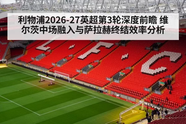 利物浦2026-27英超第3轮深度前瞻 维尔茨中场融入与萨拉赫终结效率分析