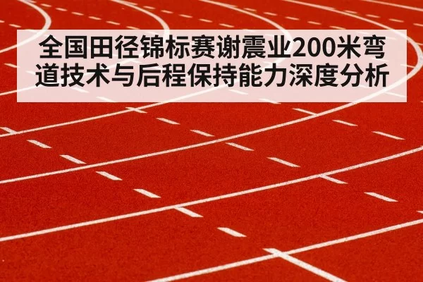 全国田径锦标赛谢震业200米弯道技术与后程保持能力深度分析