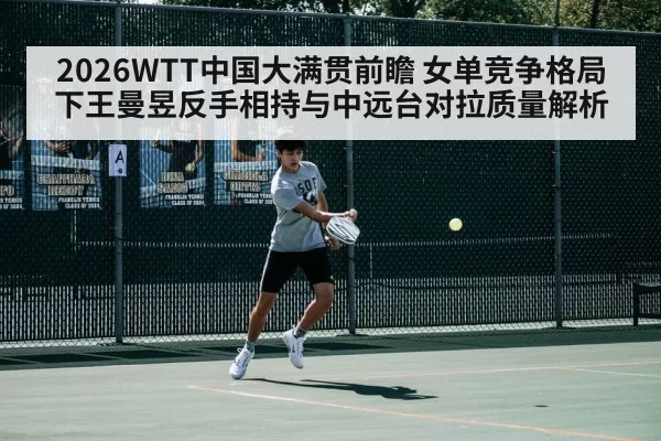 2026WTT中国大满贯前瞻 女单竞争格局下王曼昱反手相持与中远台对拉质量解析